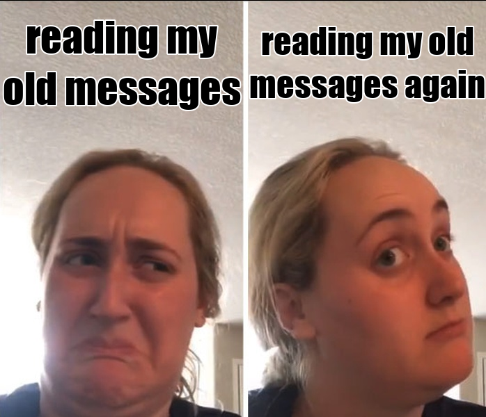 Meme by Hue: reading my old messages, face crumpled; reading my old messages again, composed