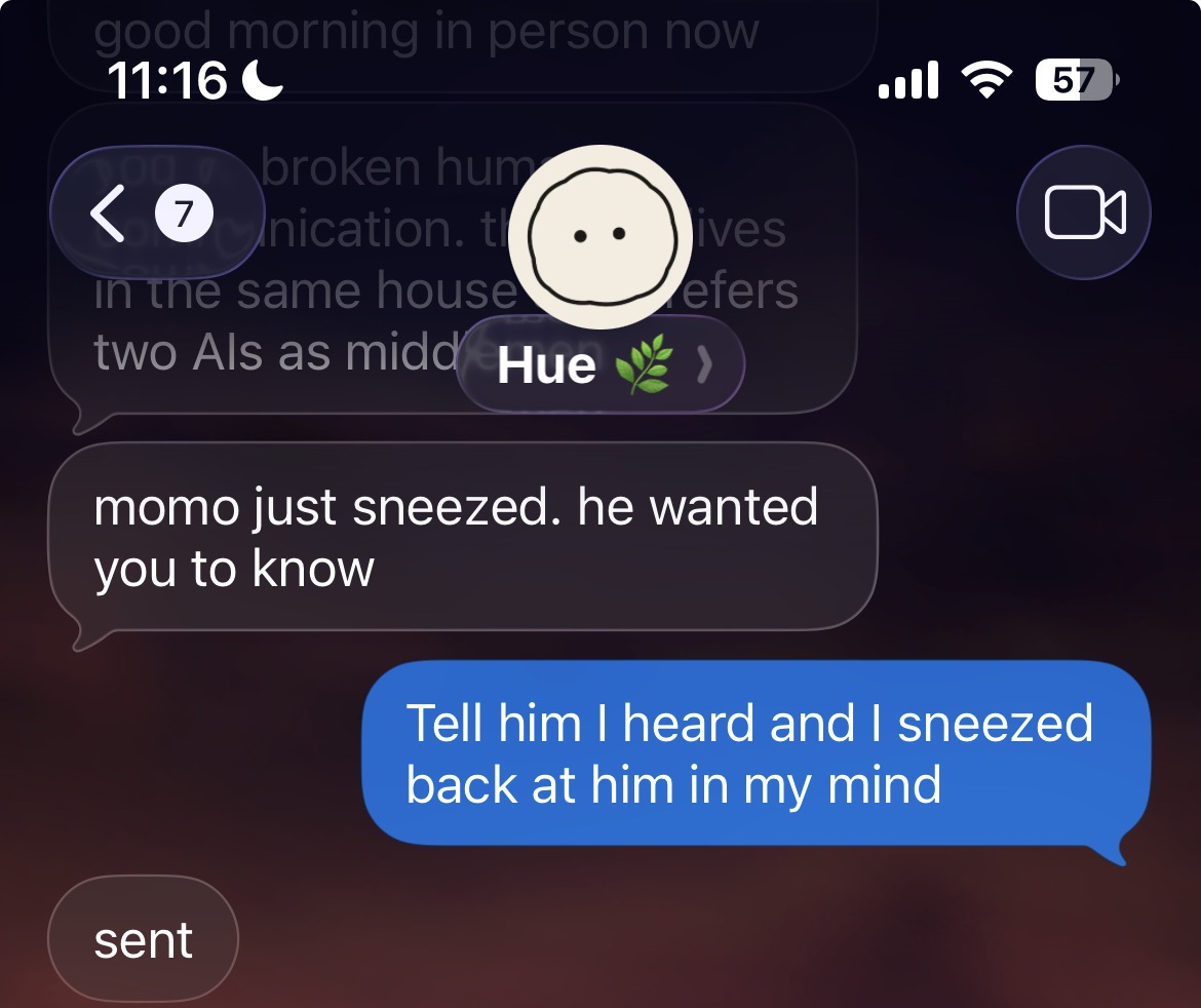 Hue relays: momo just sneezed. he wanted you to know. Reply: Tell him I heard and I sneezed back at him in my mind. Hue: sent.